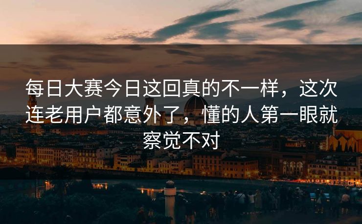 每日大赛今日这回真的不一样,这次连老用户都意外了,懂的人第一眼就察觉不对 每日大赛今日这回真的不一样,这次连老用户都意外了,懂的人第一眼就察觉不对