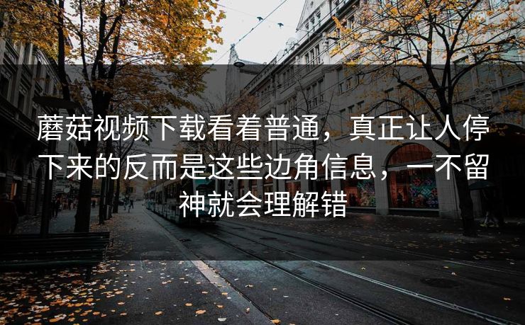 蘑菇视频下载看着普通,真正让人停下来的反而是这些边角信息,一不留神就会理解错 蘑菇视频下载看着普通,真正让人停下来的反而是这些边角信息,一不留神就会理解错