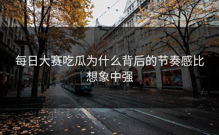 每日大赛吃瓜为什么背后的节奏感比想象中强 每日大赛吃瓜为什么背后的节奏感比想象中强