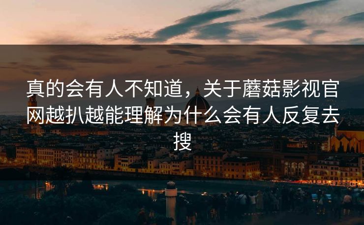 真的会有人不知道,关于蘑菇影视官网越扒越能理解为什么会有人反复去搜 真的会有人不知道,关于蘑菇影视官网越扒越能理解为什么会有人反复去搜