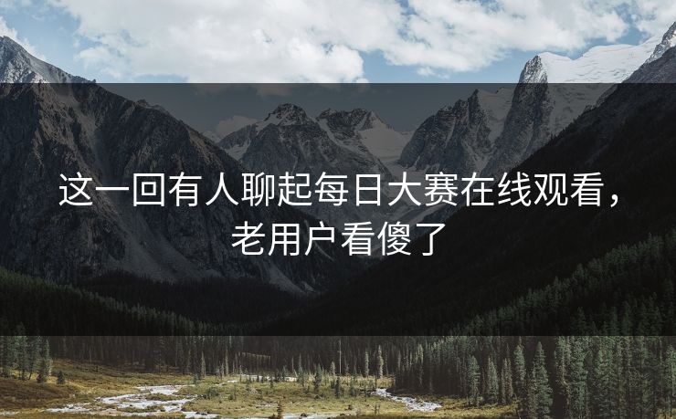 这一回有人聊起每日大赛在线观看,老用户看傻了 这一回有人聊起每日大赛在线观看,老用户看傻了