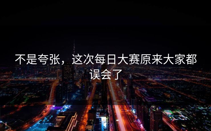 不是夸张,这次每日大赛原来大家都误会了 不是夸张,这次每日大赛原来大家都误会了