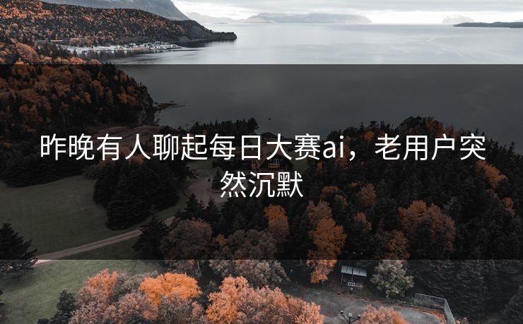 昨晚有人聊起每日大赛ai,老用户突然沉默 昨晚有人聊起每日大赛ai,老用户突然沉默