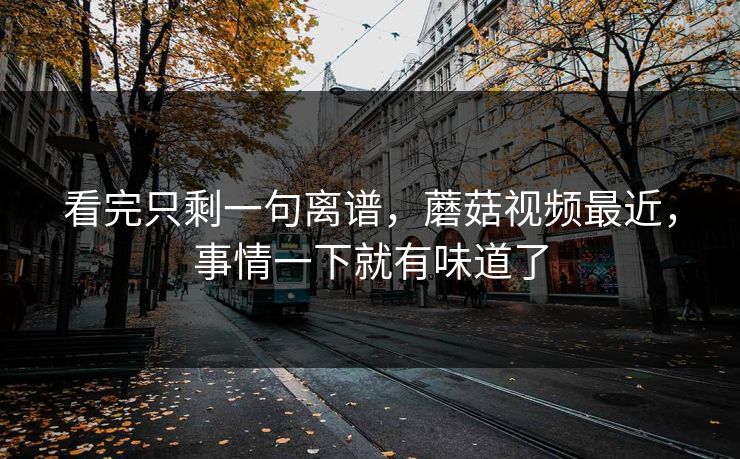 看完只剩一句离谱,蘑菇视频最近,事情一下就有味道了 看完只剩一句离谱,蘑菇视频最近,事情一下就有味道了