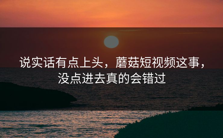 说实话有点上头,蘑菇短视频这事,没点进去真的会错过 说实话有点上头,蘑菇短视频这事,没点进去真的会错过