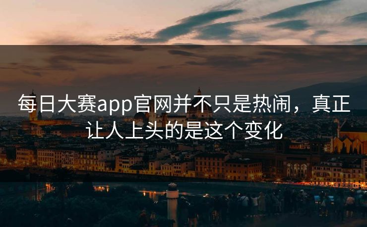 每日大赛app官网并不只是热闹，真正让人上头的是这个变化