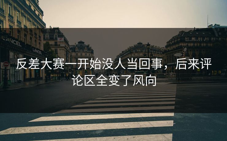 反差大赛一开始没人当回事,后来评论区全变了风向 反差大赛一开始没人当回事,后来评论区全变了风向