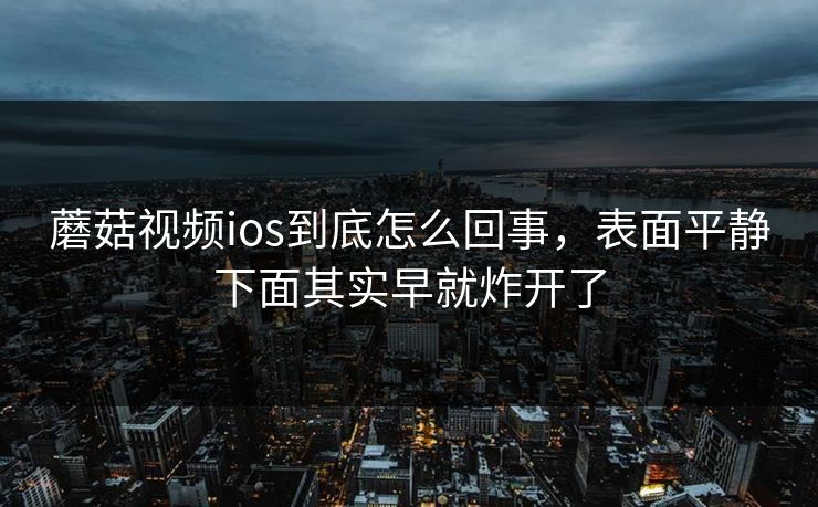 蘑菇视频ios到底怎么回事,表面平静下面其实早就炸开了 蘑菇视频ios到底怎么回事,表面平静下面其实早就炸开了