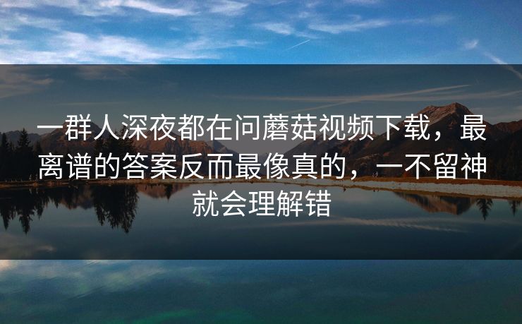 一群人深夜都在问蘑菇视频下载,最离谱的答案反而最像真的,一不留神就会理解错 一群人深夜都在问蘑菇视频下载,最离谱的答案反而最像真的,一不留神就会理解错