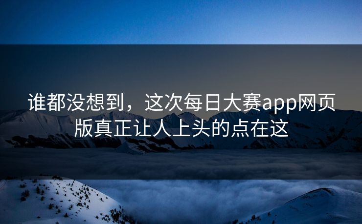 谁都没想到,这次每日大赛app网页版真正让人上头的点在这 谁都没想到,这次每日大赛app网页版真正让人上头的点在这