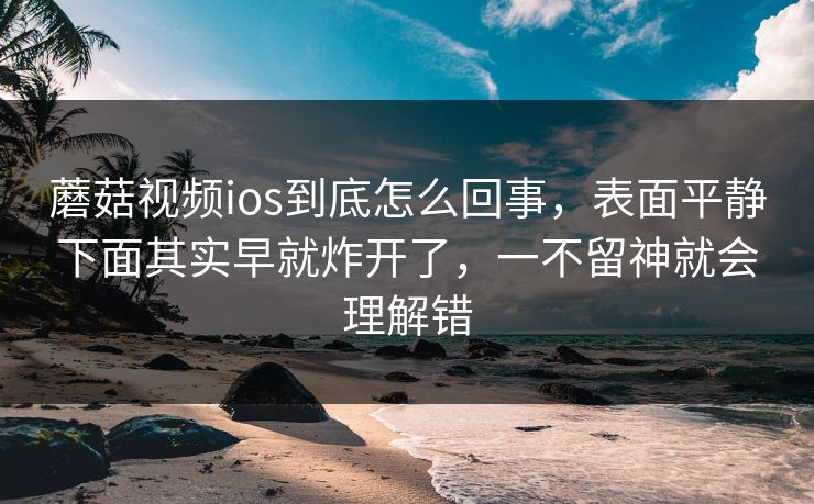 蘑菇视频ios到底怎么回事,表面平静下面其实早就炸开了,一不留神就会理解错 蘑菇视频ios到底怎么回事,表面平静下面其实早就炸开了,一不留神就会理解错