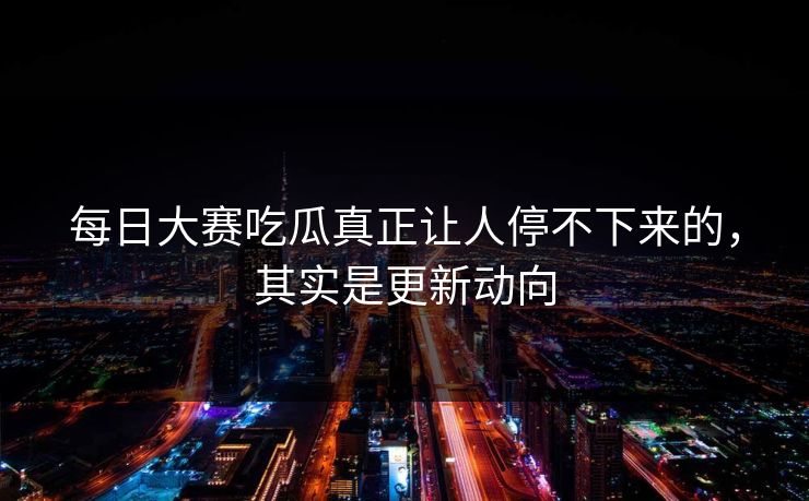 每日大赛吃瓜真正让人停不下来的,其实是更新动向 每日大赛吃瓜真正让人停不下来的,其实是更新动向