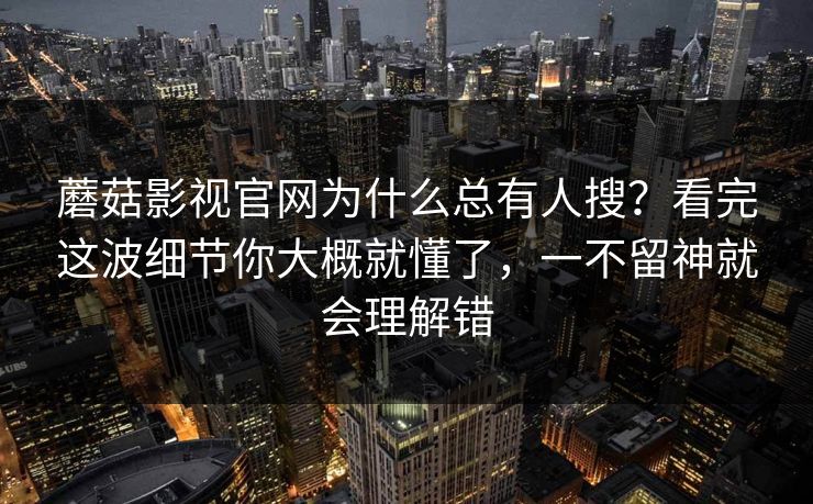 蘑菇影视官网为什么总有人搜?看完这波细节你大概就懂了,一不留神就会理解错 蘑菇影视官网为什么总有人搜?看完这波细节你大概就懂了,一不留神就会理解错