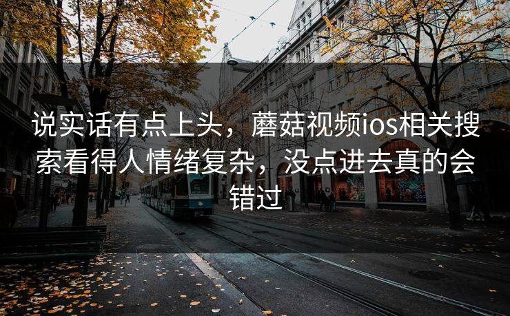 说实话有点上头,蘑菇视频ios相关搜索看得人情绪复杂,没点进去真的会错过 说实话有点上头,蘑菇视频ios相关搜索看得人情绪复杂,没点进去真的会错过
