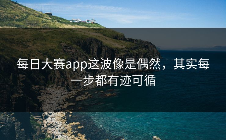 每日大赛app这波像是偶然,其实每一步都有迹可循 每日大赛app这波像是偶然,其实每一步都有迹可循