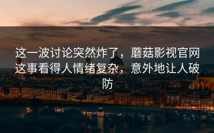 这一波讨论突然炸了,蘑菇影视官网这事看得人情绪复杂,意外地让人破防 这一波讨论突然炸了,蘑菇影视官网这事看得人情绪复杂,意外地让人破防