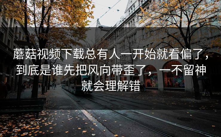 蘑菇视频下载总有人一开始就看偏了，到底是谁先把风向带歪了，一不留神就会理解错