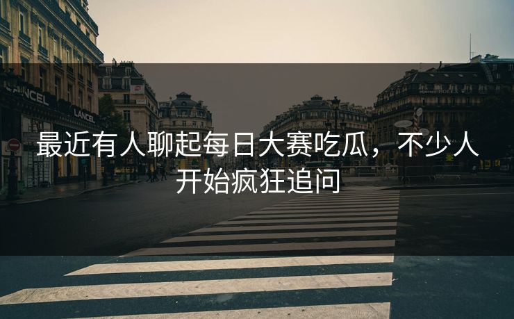 最近有人聊起每日大赛吃瓜,不少人开始疯狂追问 最近有人聊起每日大赛吃瓜,不少人开始疯狂追问