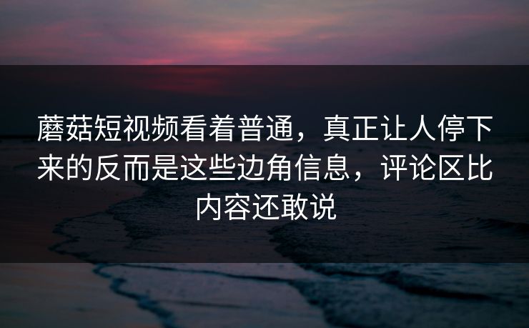 蘑菇短视频看着普通,真正让人停下来的反而是这些边角信息,评论区比内容还敢说 蘑菇短视频看着普通,真正让人停下来的反而是这些边角信息,评论区比内容还敢说