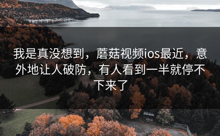 我是真没想到,蘑菇视频ios最近,意外地让人破防,有人看到一半就停不下来了 我是真没想到,蘑菇视频ios最近,意外地让人破防,有人看到一半就停不下来了