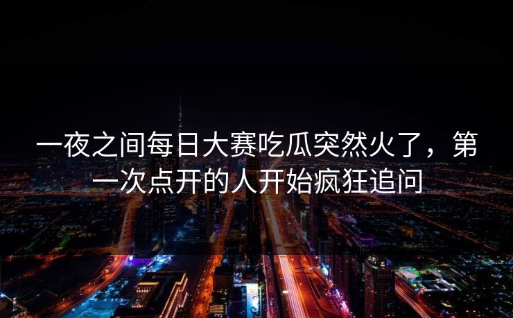 一夜之间每日大赛吃瓜突然火了,第一次点开的人开始疯狂追问 一夜之间每日大赛吃瓜突然火了,第一次点开的人开始疯狂追问