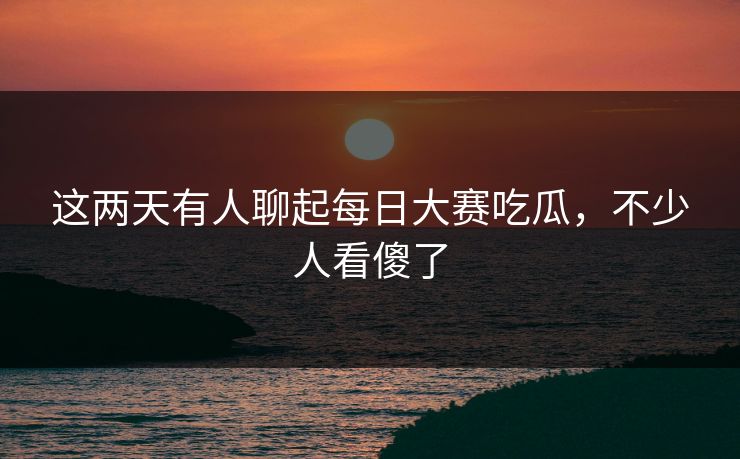 这两天有人聊起每日大赛吃瓜,不少人看傻了 这两天有人聊起每日大赛吃瓜,不少人看傻了