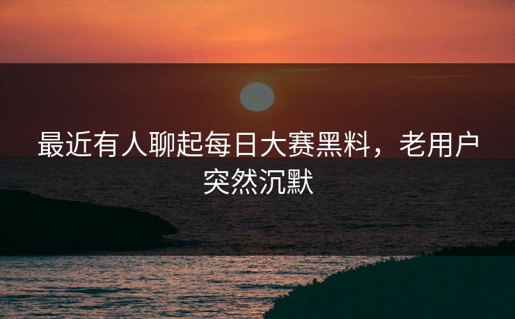 最近有人聊起每日大赛黑料,老用户突然沉默 最近有人聊起每日大赛黑料,老用户突然沉默