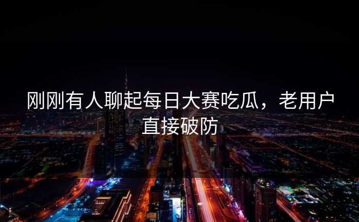 刚刚有人聊起每日大赛吃瓜,老用户直接破防 刚刚有人聊起每日大赛吃瓜,老用户直接破防