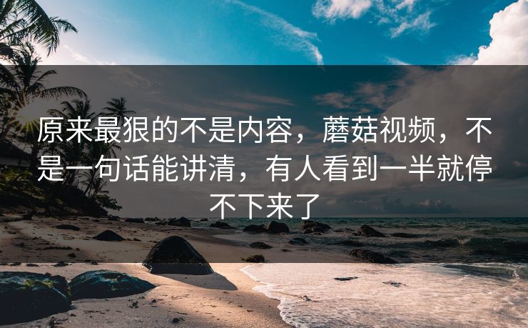 原来最狠的不是内容,蘑菇视频,不是一句话能讲清,有人看到一半就停不下来了 原来最狠的不是内容,蘑菇视频,不是一句话能讲清,有人看到一半就停不下来了