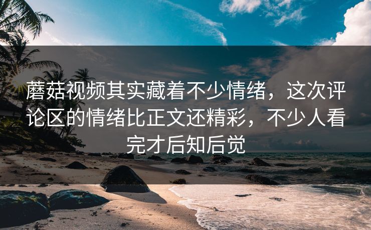 蘑菇视频其实藏着不少情绪,这次评论区的情绪比正文还精彩,不少人看完才后知后觉 蘑菇视频其实藏着不少情绪,这次评论区的情绪比正文还精彩,不少人看完才后知后觉