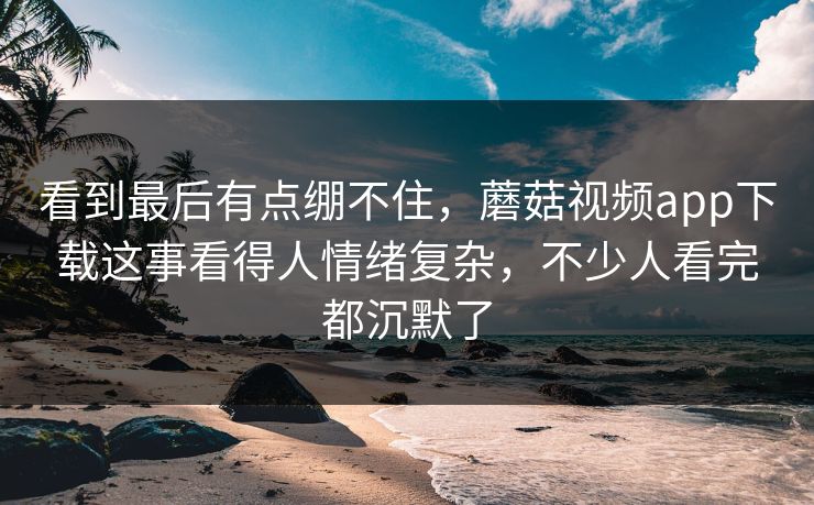 看到最后有点绷不住,蘑菇视频app下载这事看得人情绪复杂,不少人看完都沉默了 看到最后有点绷不住,蘑菇视频app下载这事看得人情绪复杂,不少人看完都沉默了