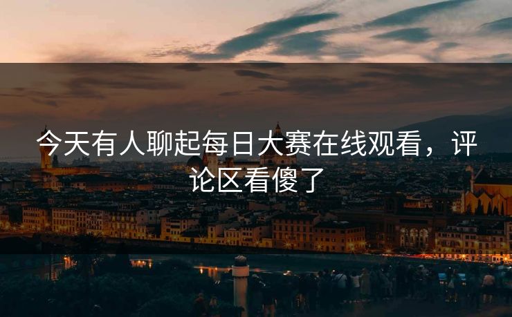 今天有人聊起每日大赛在线观看,评论区看傻了 今天有人聊起每日大赛在线观看,评论区看傻了