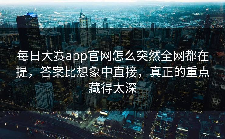 每日大赛app官网怎么突然全网都在提,答案比想象中直接,真正的重点藏得太深 每日大赛app官网怎么突然全网都在提,答案比想象中直接,真正的重点藏得太深