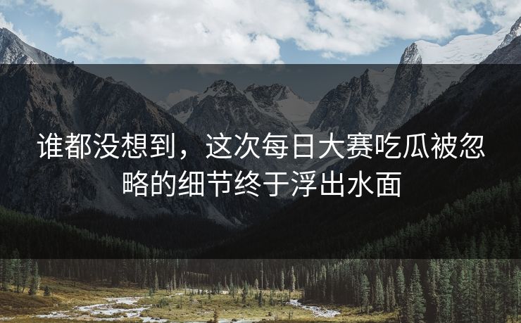 谁都没想到,这次每日大赛吃瓜被忽略的细节终于浮出水面 谁都没想到,这次每日大赛吃瓜被忽略的细节终于浮出水面