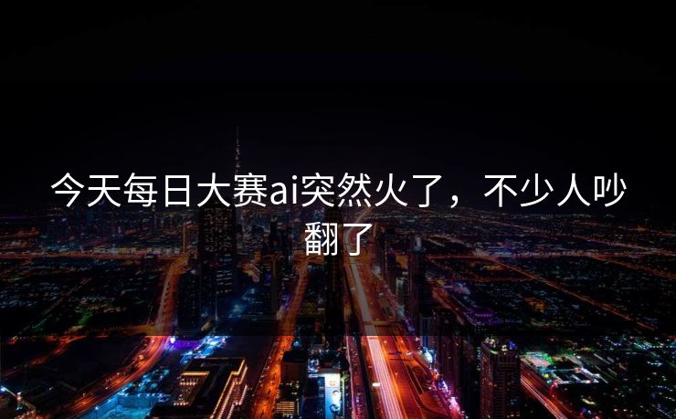 今天每日大赛ai突然火了，不少人吵翻了