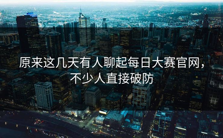 原来这几天有人聊起每日大赛官网,不少人直接破防 原来这几天有人聊起每日大赛官网,不少人直接破防