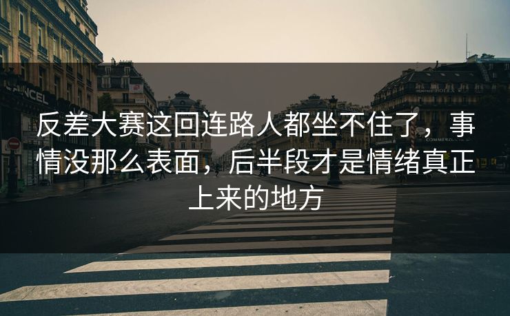 反差大赛这回连路人都坐不住了,事情没那么表面,后半段才是情绪真正上来的地方 反差大赛这回连路人都坐不住了,事情没那么表面,后半段才是情绪真正上来的地方