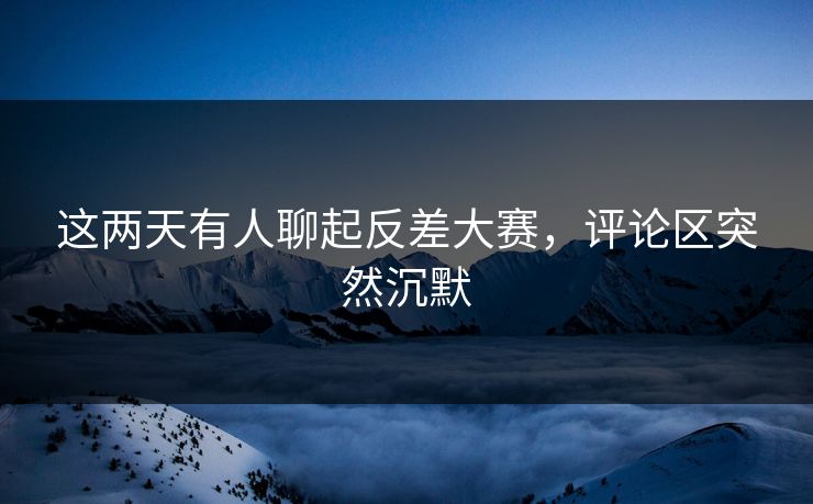 这两天有人聊起反差大赛,评论区突然沉默 这两天有人聊起反差大赛,评论区突然沉默