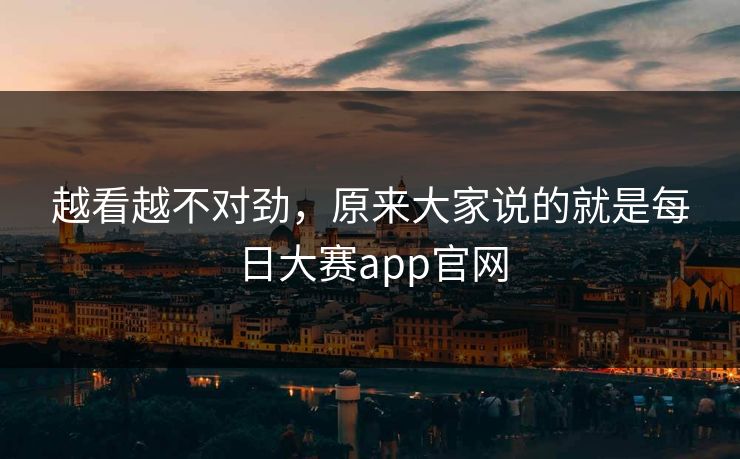 越看越不对劲,原来大家说的就是每日大赛app官网 越看越不对劲,原来大家说的就是每日大赛app官网