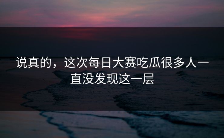 说真的,这次每日大赛吃瓜很多人一直没发现这一层 说真的,这次每日大赛吃瓜很多人一直没发现这一层