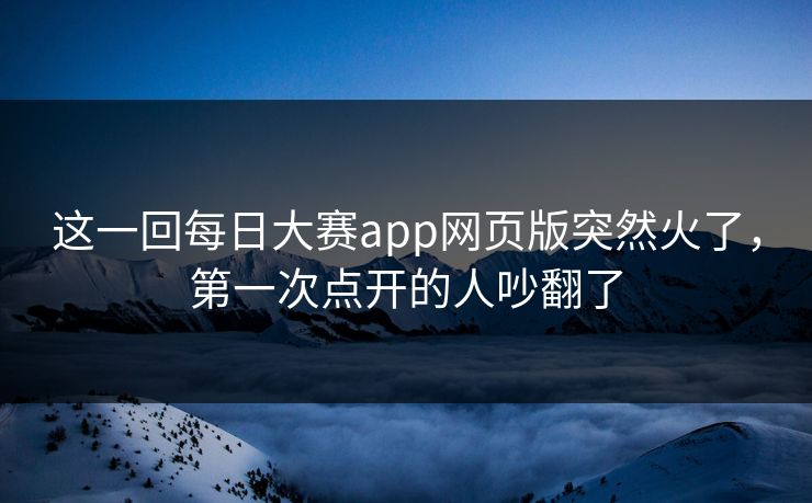 这一回每日大赛app网页版突然火了,第一次点开的人吵翻了 这一回每日大赛app网页版突然火了,第一次点开的人吵翻了