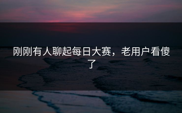 刚刚有人聊起每日大赛,老用户看傻了 刚刚有人聊起每日大赛,老用户看傻了