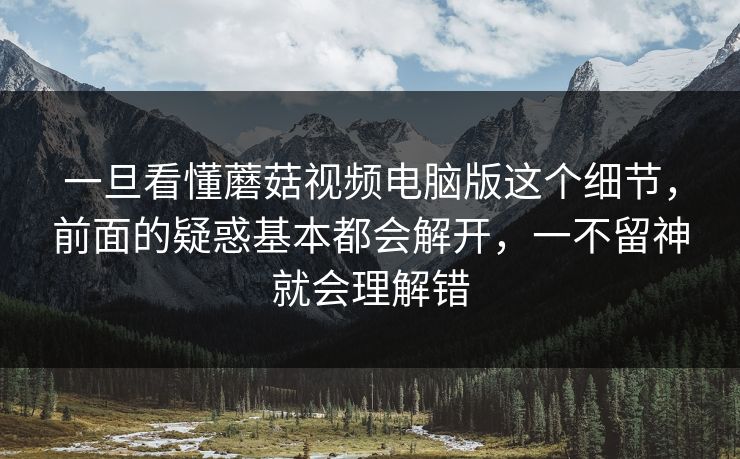 一旦看懂蘑菇视频电脑版这个细节,前面的疑惑基本都会解开,一不留神就会理解错 一旦看懂蘑菇视频电脑版这个细节,前面的疑惑基本都会解开,一不留神就会理解错