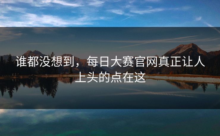 谁都没想到，每日大赛官网真正让人上头的点在这