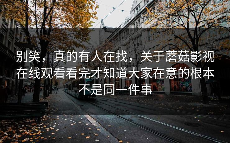 别笑,真的有人在找,关于蘑菇影视在线观看看完才知道大家在意的根本不是同一件事 别笑,真的有人在找,关于蘑菇影视在线观看看完才知道大家在意的根本不是同一件事