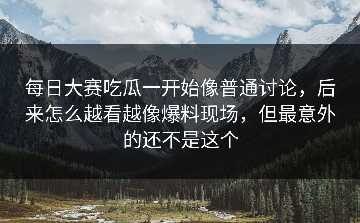 每日大赛吃瓜一开始像普通讨论,后来怎么越看越像爆料现场,但最意外的还不是这个 每日大赛吃瓜一开始像普通讨论,后来怎么越看越像爆料现场,但最意外的还不是这个