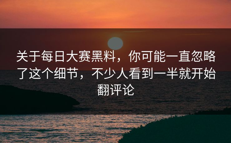 关于每日大赛黑料,你可能一直忽略了这个细节,不少人看到一半就开始翻评论 关于每日大赛黑料,你可能一直忽略了这个细节,不少人看到一半就开始翻评论