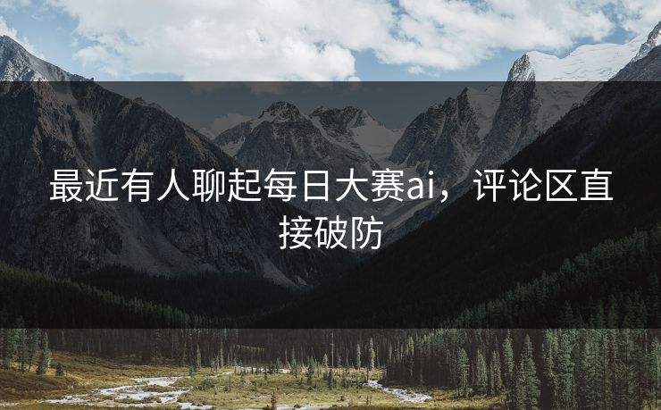 最近有人聊起每日大赛ai,评论区直接破防 最近有人聊起每日大赛ai,评论区直接破防
