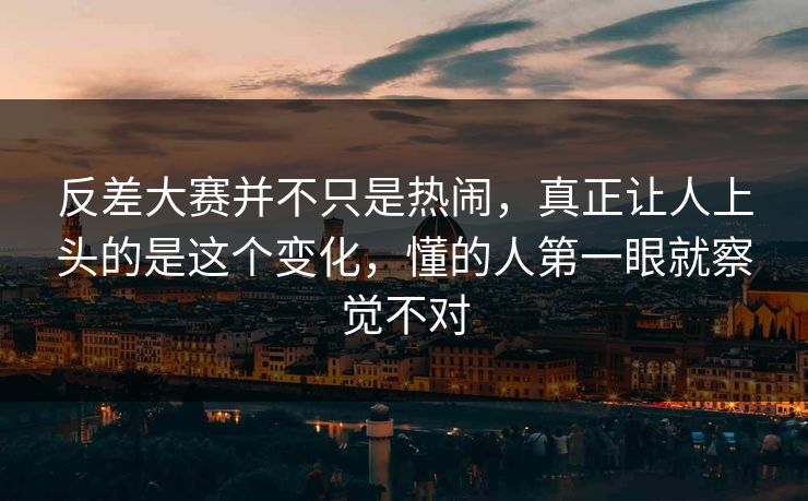 反差大赛并不只是热闹，真正让人上头的是这个变化，懂的人第一眼就察觉不对