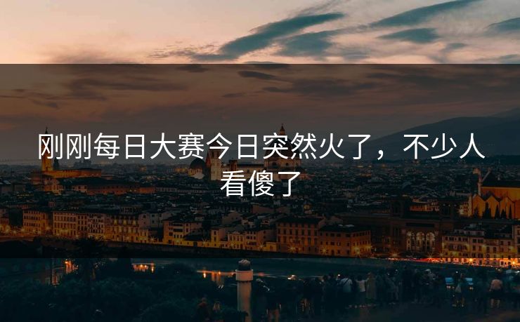 刚刚每日大赛今日突然火了,不少人看傻了 刚刚每日大赛今日突然火了,不少人看傻了